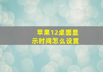 苹果12桌面显示时间怎么设置