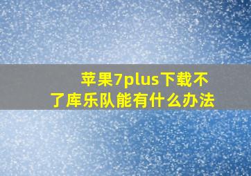 苹果7plus下载不了库乐队能有什么办法