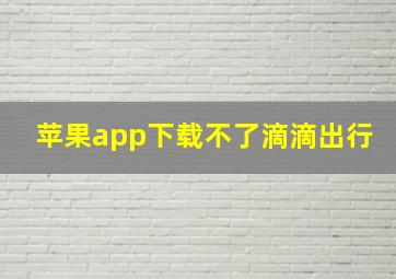 苹果app下载不了滴滴出行