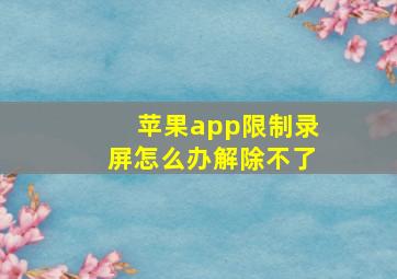 苹果app限制录屏怎么办解除不了