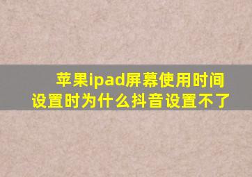 苹果ipad屏幕使用时间设置时为什么抖音设置不了