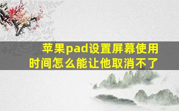 苹果pad设置屏幕使用时间怎么能让他取消不了