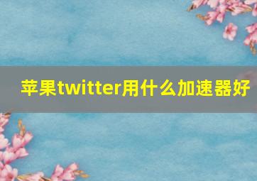 苹果twitter用什么加速器好