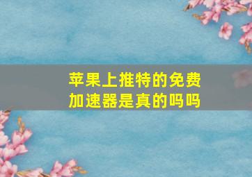 苹果上推特的免费加速器是真的吗吗