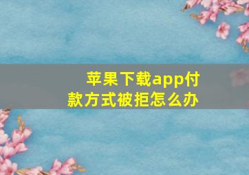 苹果下载app付款方式被拒怎么办