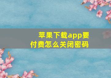 苹果下载app要付费怎么关闭密码