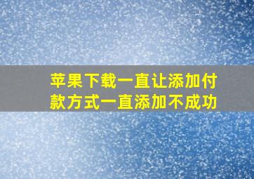 苹果下载一直让添加付款方式一直添加不成功