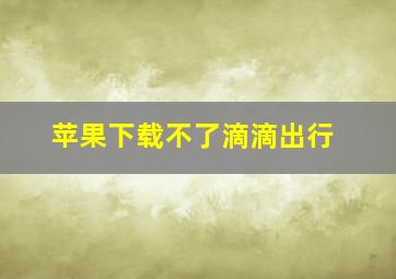 苹果下载不了滴滴出行