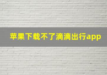 苹果下载不了滴滴出行app