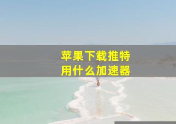 苹果下载推特用什么加速器