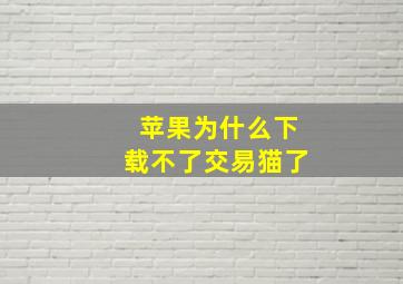 苹果为什么下载不了交易猫了