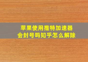 苹果使用推特加速器会封号吗知乎怎么解除