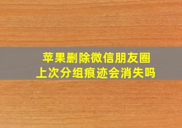 苹果删除微信朋友圈上次分组痕迹会消失吗