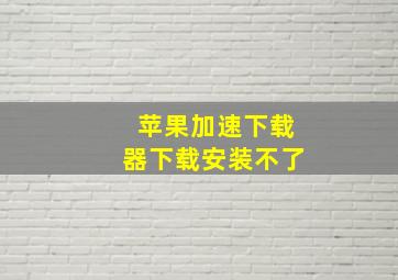 苹果加速下载器下载安装不了