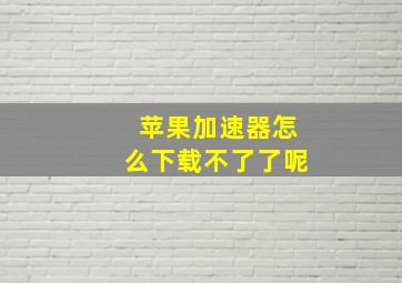 苹果加速器怎么下载不了了呢