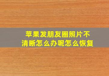 苹果发朋友圈照片不清晰怎么办呢怎么恢复