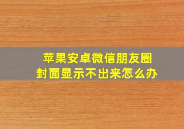 苹果安卓微信朋友圈封面显示不出来怎么办