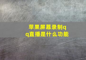 苹果屏幕录制qq直播是什么功能