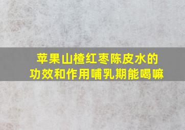 苹果山楂红枣陈皮水的功效和作用哺乳期能喝嘛