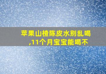 苹果山楂陈皮水别乱喝,11个月宝宝能喝不