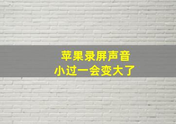 苹果录屏声音小过一会变大了