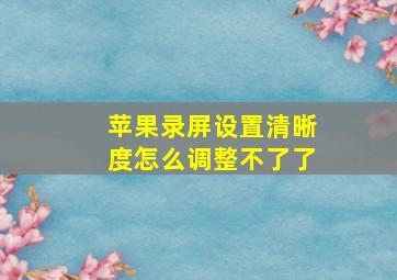 苹果录屏设置清晰度怎么调整不了了