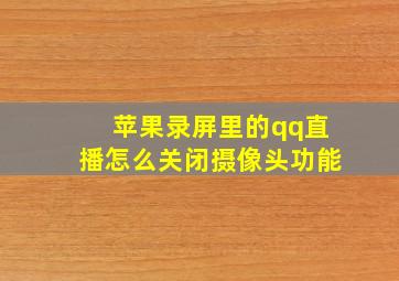 苹果录屏里的qq直播怎么关闭摄像头功能