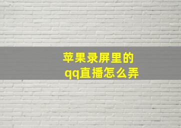 苹果录屏里的qq直播怎么弄