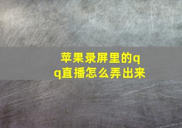 苹果录屏里的qq直播怎么弄出来