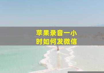 苹果录音一小时如何发微信