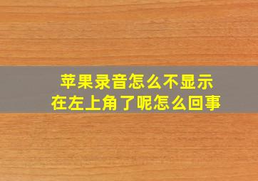 苹果录音怎么不显示在左上角了呢怎么回事