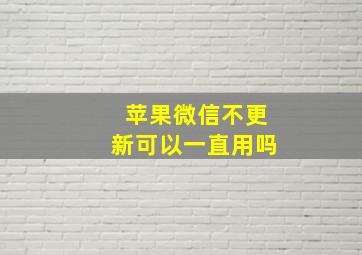 苹果微信不更新可以一直用吗