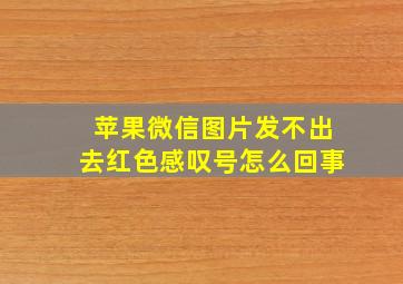 苹果微信图片发不出去红色感叹号怎么回事