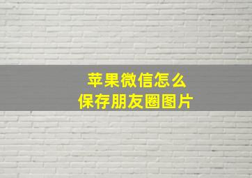 苹果微信怎么保存朋友圈图片