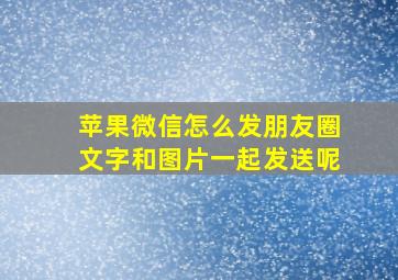 苹果微信怎么发朋友圈文字和图片一起发送呢