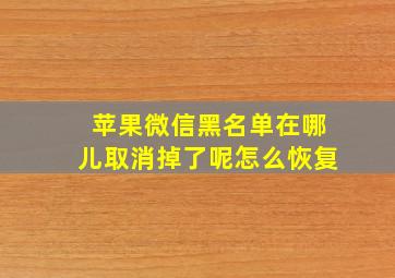 苹果微信黑名单在哪儿取消掉了呢怎么恢复