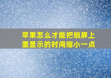 苹果怎么才能把锁屏上面显示的时间缩小一点