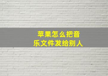 苹果怎么把音乐文件发给别人