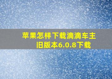 苹果怎样下载滴滴车主旧版本6.0.8下载