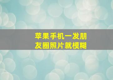 苹果手机一发朋友圈照片就模糊