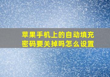 苹果手机上的自动填充密码要关掉吗怎么设置