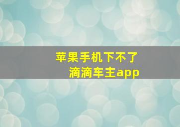 苹果手机下不了滴滴车主app