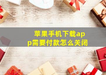 苹果手机下载app需要付款怎么关闭