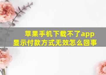 苹果手机下载不了app显示付款方式无效怎么回事