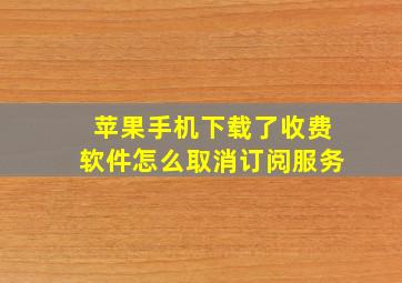 苹果手机下载了收费软件怎么取消订阅服务