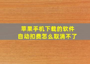 苹果手机下载的软件自动扣费怎么取消不了