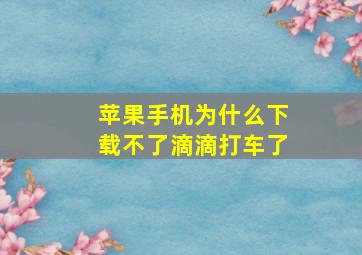 苹果手机为什么下载不了滴滴打车了