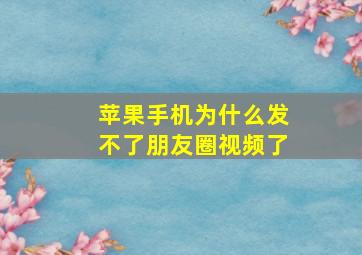 苹果手机为什么发不了朋友圈视频了