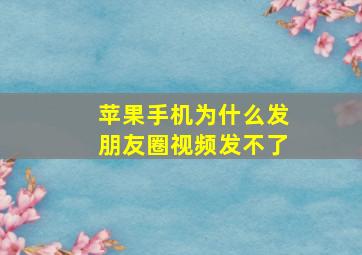 苹果手机为什么发朋友圈视频发不了