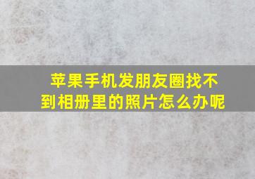 苹果手机发朋友圈找不到相册里的照片怎么办呢